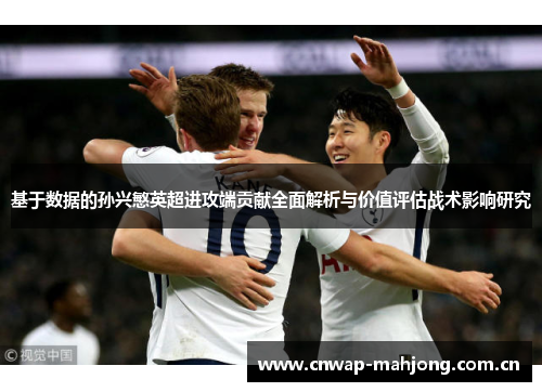 基于数据的孙兴慜英超进攻端贡献全面解析与价值评估战术影响研究