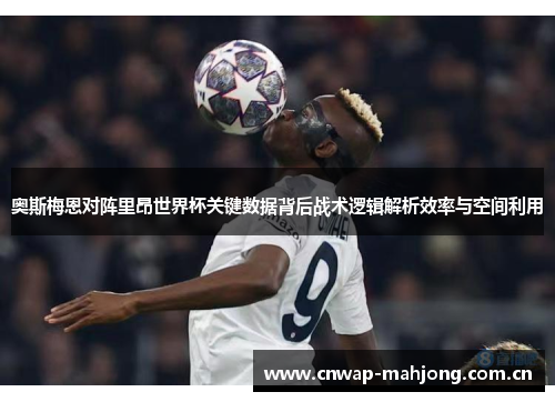 奥斯梅恩对阵里昂世界杯关键数据背后战术逻辑解析效率与空间利用 奥斯梅恩对阵里昂世界杯关键数据背后战术逻辑解析效率与空间利用