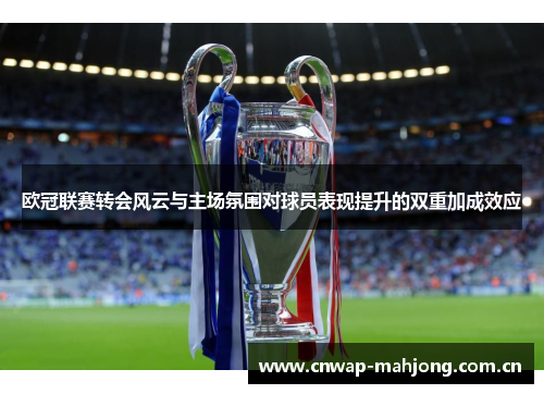 欧冠联赛转会风云与主场氛围对球员表现提升的双重加成效应